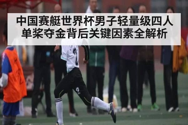 中国赛艇世界杯男子轻量级四人单桨夺金背后关键因素全解析