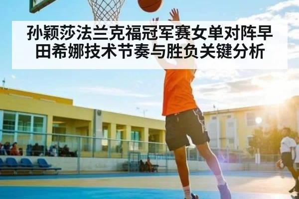 孙颖莎法兰克福冠军赛女单对阵早田希娜技术节奏与胜负关键分析