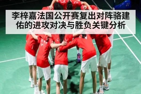 李梓嘉法国公开赛复出对阵骆建佑的进攻对决与胜负关键分析