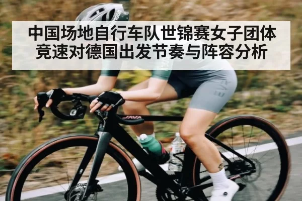 中国场地自行车队世锦赛女子团体竞速对德国出发节奏与阵容分析